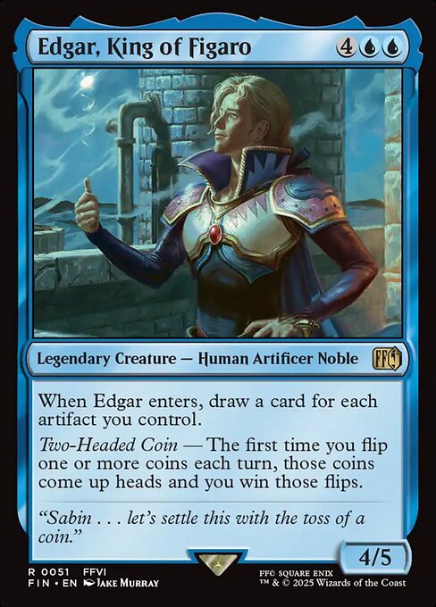 Edgar, King of Figaro
Legendary Creature — Human Artificer Noble
When Edgar enters, draw a card for each artifact you control.
Two-Headed Coin — The first time you flip one or more coins each turn, those coins come up heads and you win those flips.
4/5