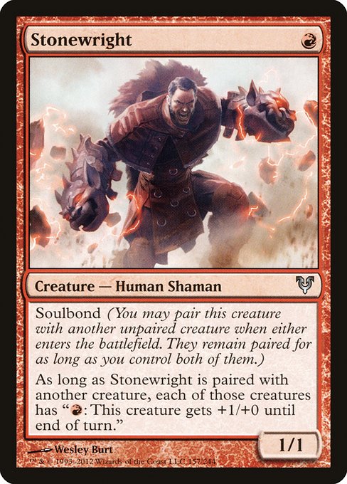 Stonewright
Creature — Human Shaman
Soulbond (You may pair this creature with another unpaired creature when either enters. They remain paired for as long as you control both of them.)
As long as Stonewright is paired with another creature, each of those creatures has "{R}: This creature gets +1/+0 until end of turn."
1/1