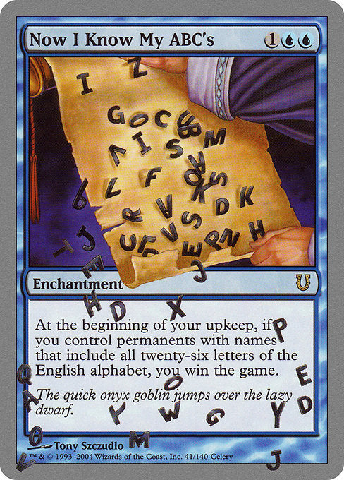 Now I Know My ABC's
Enchantment
At the beginning of your upkeep, if you control permanents with names that include all twenty-six letters of the English alphabet, you win the game.