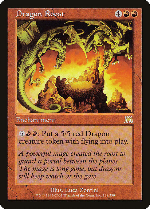 Dragon Roost
Enchantment
{5}{R}{R}: Create a 5/5 red Dragon creature token with flying. (It can't be blocked except by creatures with flying or reach.)