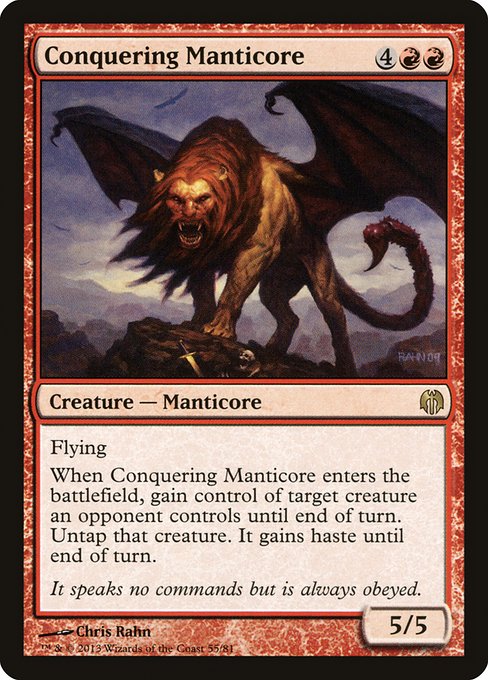 Conquering Manticore
Creature — Manticore
Flying
When this creature enters, gain control of target creature an opponent controls until end of turn. Untap that creature. It gains haste until end of turn.
5/5