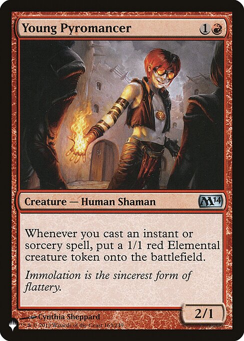 Young Pyromancer
Creature — Human Shaman
Whenever you cast an instant or sorcery spell, create a 1/1 red Elemental creature token.
2/1