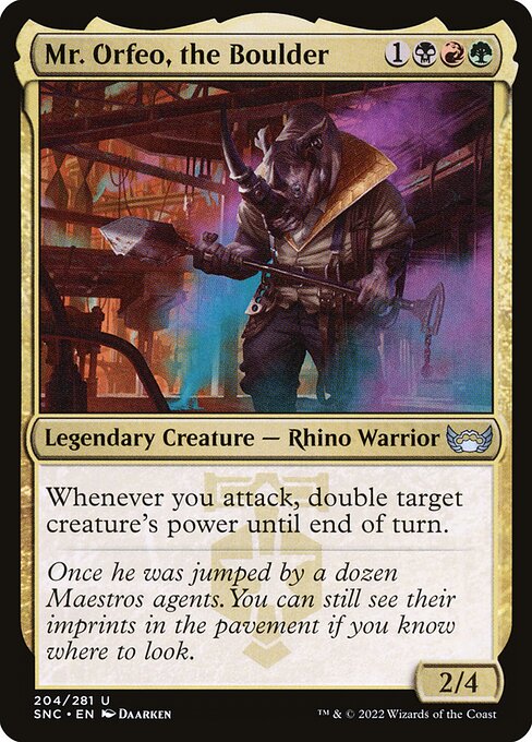 Mr. Orfeo, the Boulder
Legendary Creature — Rhino Warrior
Whenever you attack, double target creature's power until end of turn.
2/4