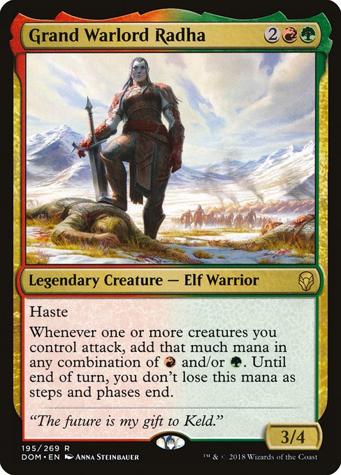 Grand Warlord Radha
Legendary Creature — Elf Warrior
Haste
Whenever one or more creatures you control attack, add that much mana in any combination of {R} and/or {G}. Until end of turn, you don't lose this mana as steps and phases end.
3/4