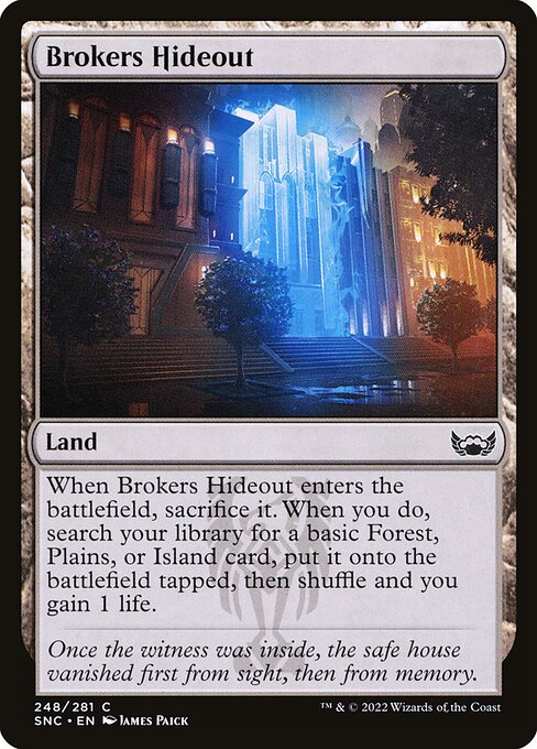 Brokers Hideout
Land
When this land enters, sacrifice it. When you do, search your library for a basic Forest, Plains, or Island card, put it onto the battlefield tapped, then shuffle and you gain 1 life.