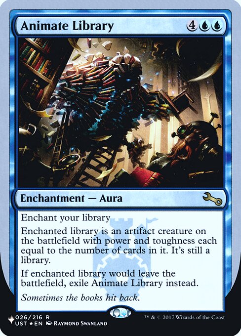 Animate Library
Enchantment — Aura
Enchant your library
Enchanted library is an artifact creature on the battlefield with power and toughness each equal to the number of cards in it. It's still a library.
If enchanted library would leave the battlefield, exile this Aura instead.