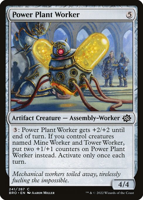 Power Plant Worker
Artifact Creature — Assembly-Worker
{3}: This creature gets +2/+2 until end of turn. If you control creatures named Mine Worker and Tower Worker, put two +1/+1 counters on this creature instead. Activate only once each turn.
4/4