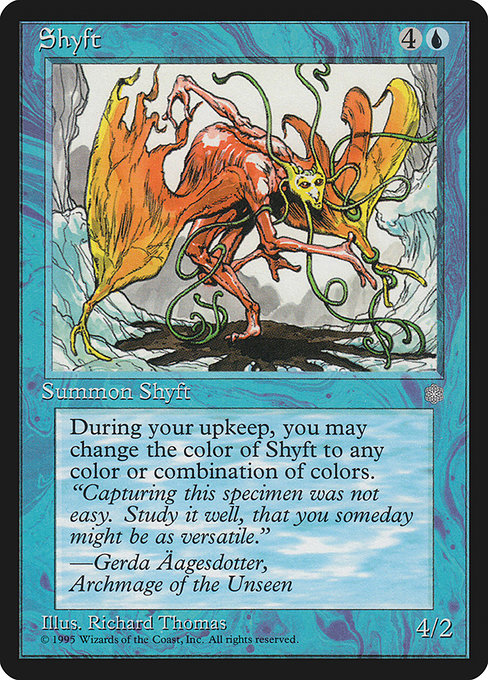 Shyft
Creature — Shapeshifter
At the beginning of your upkeep, you may have this creature become the color or colors of your choice. (This effect lasts indefinitely.)
4/2