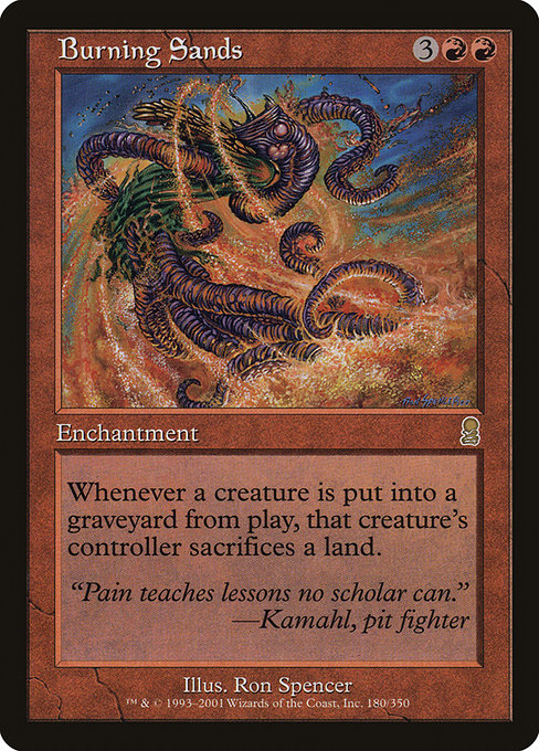 Burning Sands
Enchantment
Whenever a creature dies, that creature's controller sacrifices a land of their choice.