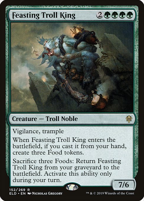 Feasting Troll King
Creature — Troll Noble
Vigilance, trample
When this creature enters, if you cast it from your hand, create three Food tokens. (They're artifacts with "{2}, {T}, Sacrifice this token: You gain 3 life.")
Sacrifice three Foods: Return this card from your graveyard to the battlefield. Activate only during your turn.
7/6