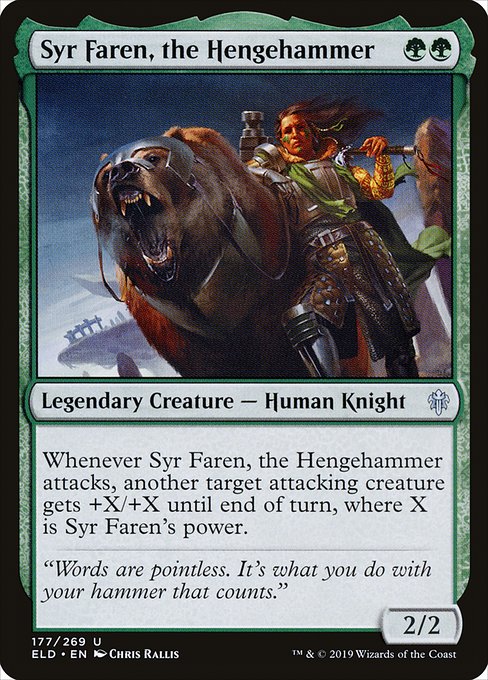 Syr Faren, the Hengehammer
Legendary Creature — Human Knight
Whenever Syr Faren attacks, another target attacking creature gets +X/+X until end of turn, where X is Syr Faren's power.
2/2