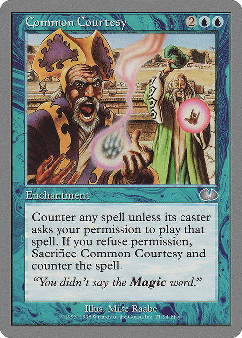 Common Courtesy
Enchantment
Whenever a player casts a spell without asking your permission while casting it, counter that spell.
When a player asks you permission to cast a spell and you refuse, counter that spell and sacrifice this enchantment.