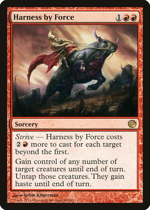 Harness by Force
Sorcery
Strive — This spell costs {2}{R} more to cast for each target beyond the first.
Gain control of any number of target creatures until end of turn. Untap those creatures. They gain haste until end of turn.