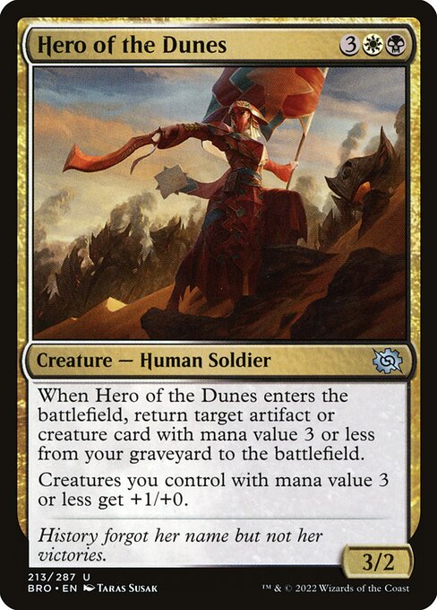 Hero of the Dunes
Creature — Human Soldier
When this creature enters, return target artifact or creature card with mana value 3 or less from your graveyard to the battlefield.
Creatures you control with mana value 3 or less get +1/+0.
3/2