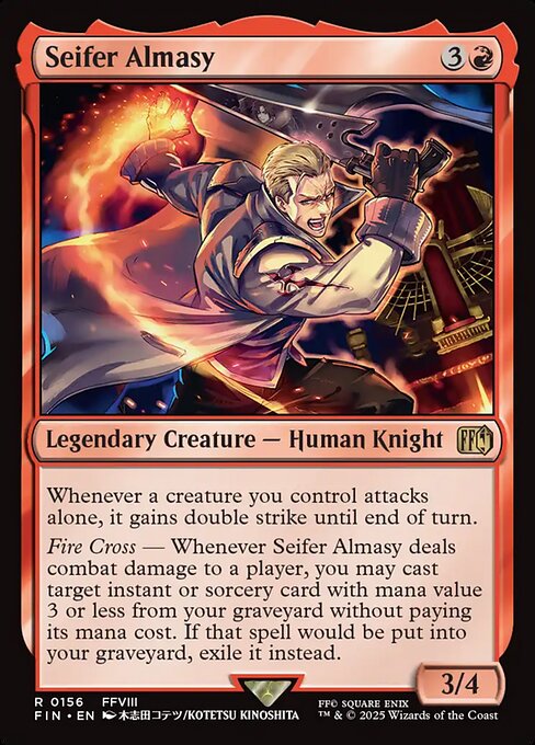 Seifer Almasy
Legendary Creature — Human Knight
Whenever a creature you control attacks alone, it gains double strike until end of turn.
Fire Cross — Whenever Seifer Almasy deals combat damage to a player, you may cast target instant or sorcery card with mana value 3 or less from your graveyard without paying its mana cost. If that spell would be put into your graveyard, exile it instead.
3/4