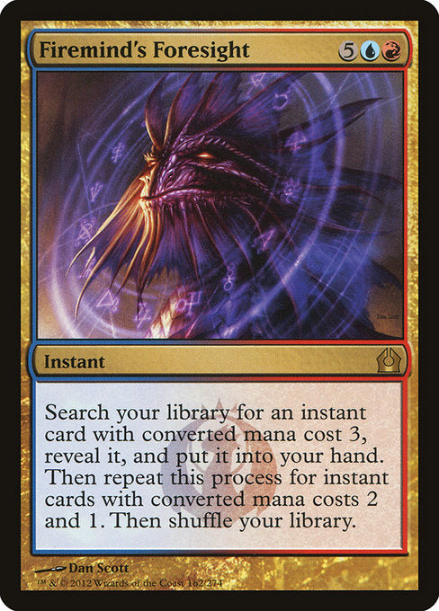 Firemind's Foresight
Instant
Search your library for an instant card with mana value 3, reveal it, and put it into your hand. Then repeat this process for instant cards with mana values 2 and 1. Then shuffle.