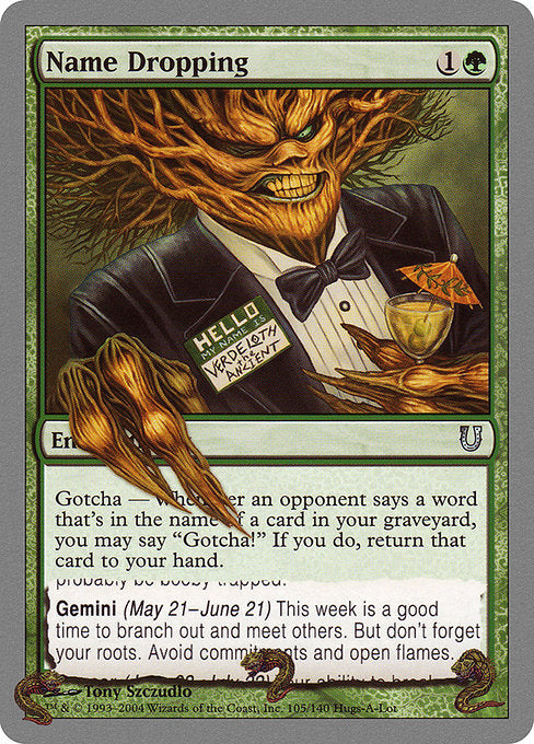 Name Dropping
Enchantment
Gotcha — If an opponent says a word that's in the name of a card in your graveyard, you may say "Gotcha!" When you do, return that card to your hand.