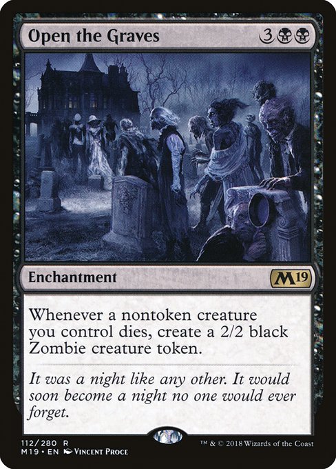 Open the Graves
Enchantment
Whenever a nontoken creature you control dies, create a 2/2 black Zombie creature token.
