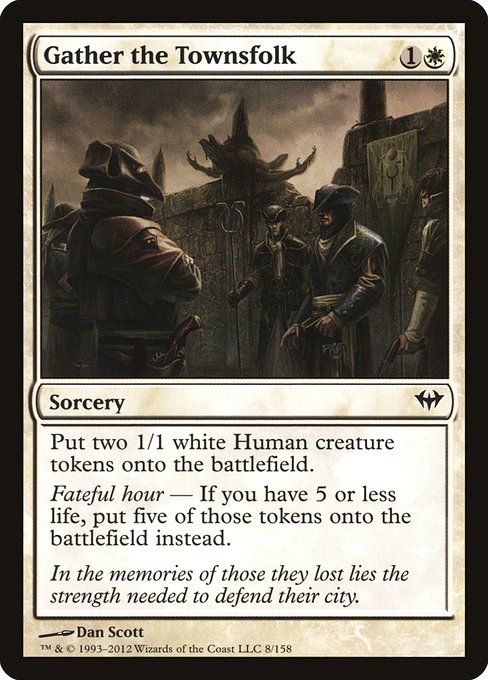 Gather the Townsfolk
Sorcery
Create two 1/1 white Human creature tokens.
Fateful hour — If you have 5 or less life, create five of those tokens instead.