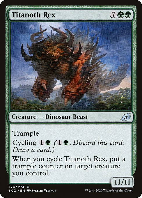 Titanoth Rex
Creature — Dinosaur Beast
Trample
Cycling {1}{G} ({1}{G}, Discard this card: Draw a card.)
When you cycle this card, put a trample counter on target creature you control.
11/11