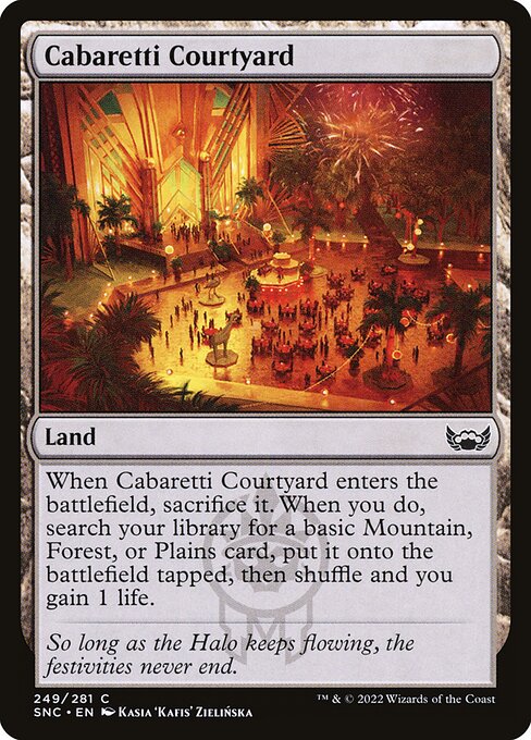 Cabaretti Courtyard
Land
When this land enters, sacrifice it. When you do, search your library for a basic Mountain, Forest, or Plains card, put it onto the battlefield tapped, then shuffle and you gain 1 life.