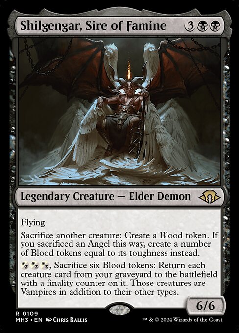 Shilgengar, Sire of Famine
Legendary Creature — Elder Demon
Flying
Sacrifice another creature: Create a Blood token. If you sacrificed an Angel this way, create a number of Blood tokens equal to its toughness instead.
{W/B}{W/B}{W/B}, Sacrifice six Blood tokens: Return each creature card from your graveyard to the battlefield with a finality counter on it. Those creatures are Vampires in addition to their other types.
6/6