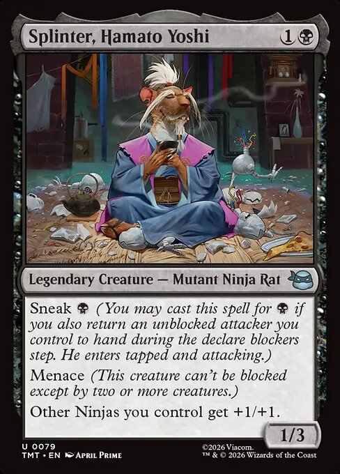 Splinter, Hamato Yoshi
Legendary Creature — Mutant Ninja Rat
Sneak {B} (You may cast this spell for {B} if you also return an unblocked attacker you control to hand during the declare blockers step. He enters tapped and attacking.)
Menace (This creature can't be blocked except by two or more creatures.)
Other Ninjas you control get +1/+1.
1/3