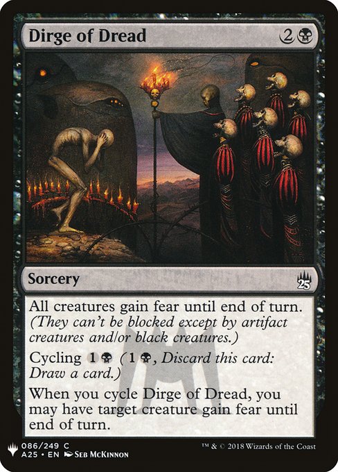 Dirge of Dread
Sorcery
All creatures gain fear until end of turn. (They can't be blocked except by artifact creatures and/or black creatures.)
Cycling {1}{B} ({1}{B}, Discard this card: Draw a card.)
When you cycle this card, you may have target creature gain fear until end of turn.