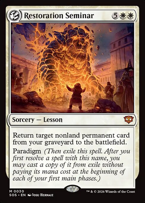 Restoration Seminar
Sorcery — Lesson
Return target nonland permanent card from your graveyard to the battlefield.
Paradigm (Then exile this spell. After you first resolve a spell with this name, you may cast a copy of it from exile without paying its mana cost at the beginning of each of your first main phases.)