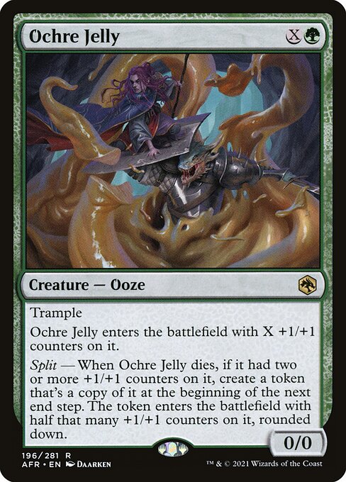 Ochre Jelly
Creature — Ooze
Trample
This creature enters with X +1/+1 counters on it.
Split — When this creature dies, if it had two or more +1/+1 counters on it, create a token that's a copy of it at the beginning of the next end step. The token enters with half that many +1/+1 counters on it, rounded down.
0/0