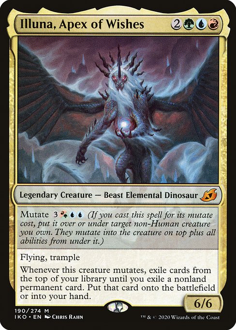 Illuna, Apex of Wishes
Legendary Creature — Beast Elemental Dinosaur
Mutate {3}{R/G}{U}{U} (If you cast this spell for its mutate cost, put it over or under target non-Human creature you own. They mutate into the creature on top plus all abilities from under it.)
Flying, trample
Whenever this creature mutates, exile cards from the top of your library until you exile a nonland permanent card. Put that card onto the battlefield or into your hand.
6/6