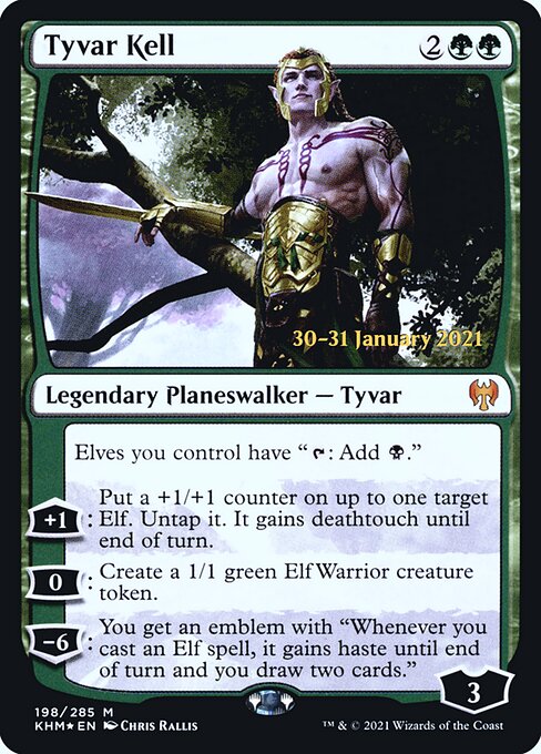 Tyvar Kell
Legendary Planeswalker — Tyvar
Elves you control have "{T}: Add {B}."
+1: Put a +1/+1 counter on up to one target Elf. Untap it. It gains deathtouch until end of turn.
0: Create a 1/1 green Elf Warrior creature token.
−6: You get an emblem with "Whenever you cast an Elf spell, it gains haste until end of turn and you draw two cards."