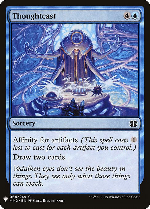 Thoughtcast
Sorcery
Affinity for artifacts (This spell costs {1} less to cast for each artifact you control.)
Draw two cards.