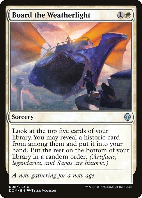 Board the Weatherlight
Sorcery
Look at the top five cards of your library. You may reveal a historic card from among them and put it into your hand. Put the rest on the bottom of your library in a random order. (Artifacts, legendaries, and Sagas are historic.)