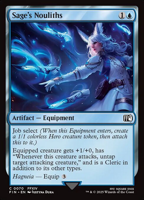 Sage's Nouliths
Artifact — Equipment
Job select (When this Equipment enters, create a 1/1 colorless Hero creature token, then attach this to it.)
Equipped creature gets +1/+0, has "Whenever this creature attacks, untap target attacking creature," and is a Cleric in addition to its other types.
Hagneia — Equip {3}