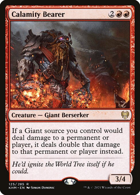 Calamity Bearer
Creature — Giant Berserker
If a Giant source you control would deal damage to a permanent or player, it deals double that damage to that permanent or player instead.
3/4