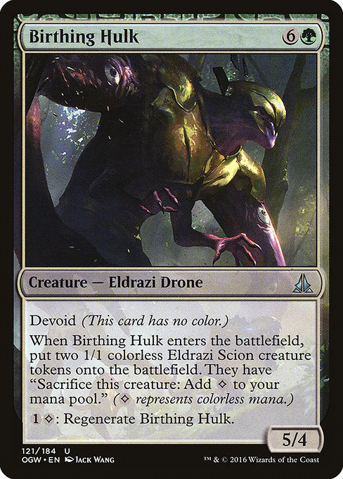 Birthing Hulk
Creature — Eldrazi Drone
Devoid (This card has no color.)
When this creature enters, create two 1/1 colorless Eldrazi Scion creature tokens. They have "Sacrifice this token: Add {C}." ({C} represents colorless mana.)
{1}{C}: Regenerate this creature.
5/4