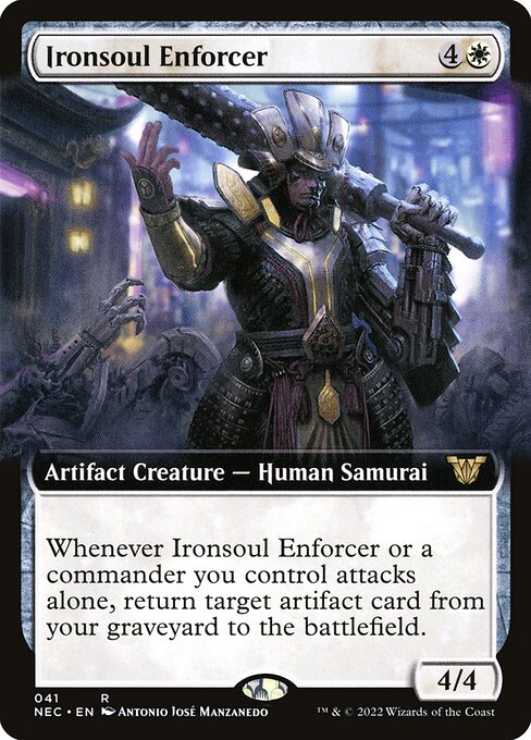 Ironsoul Enforcer
Artifact Creature — Human Samurai
Whenever this creature or a commander you control attacks alone, return target artifact card from your graveyard to the battlefield.
4/4