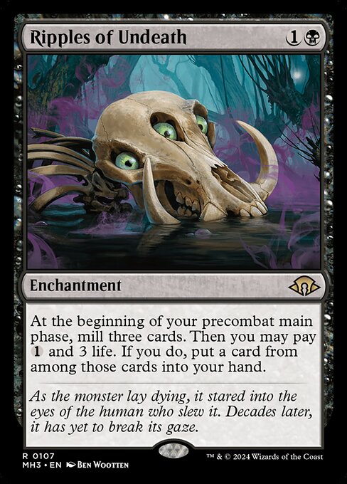 Ripples of Undeath
Enchantment
At the beginning of your first main phase, mill three cards. Then you may pay {1} and 3 life. If you do, put a card from among those cards into your hand.