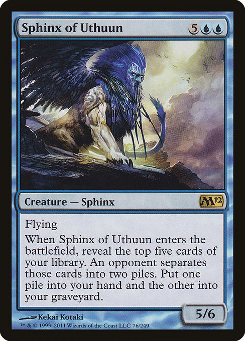 Sphinx of Uthuun
Creature — Sphinx
Flying
When this creature enters, reveal the top five cards of your library. An opponent separates those cards into two piles. Put one pile into your hand and the other into your graveyard.
5/6