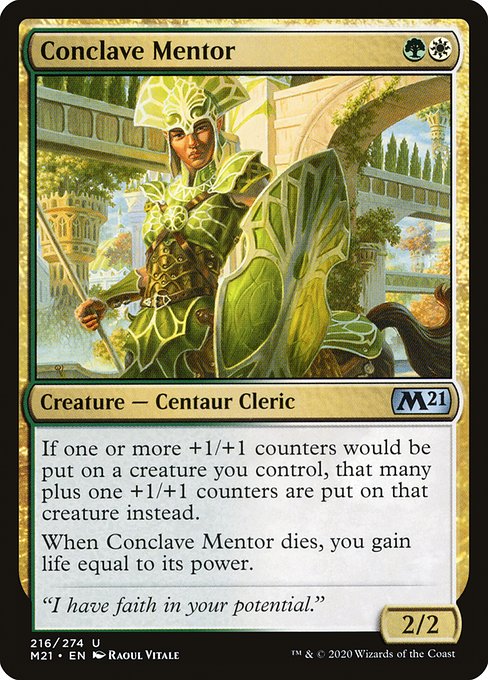 Conclave Mentor
Creature — Centaur Cleric
If one or more +1/+1 counters would be put on a creature you control, that many plus one +1/+1 counters are put on that creature instead.
When this creature dies, you gain life equal to its power.
2/2