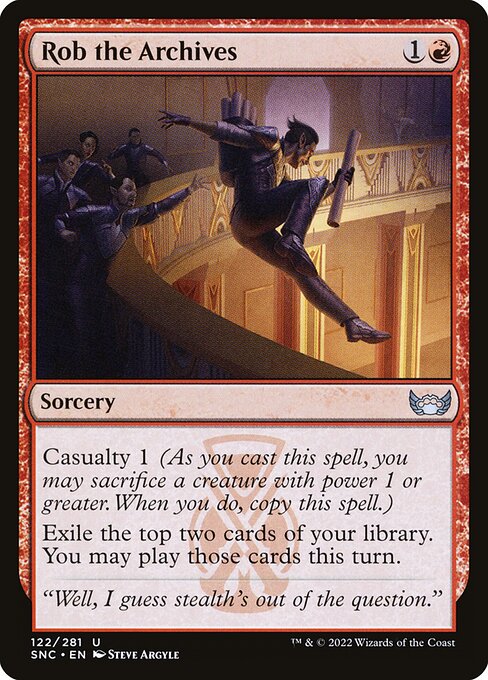 Rob the Archives
Sorcery
Casualty 1 (As you cast this spell, you may sacrifice a creature with power 1 or greater. When you do, copy this spell.)
Exile the top two cards of your library. You may play those cards this turn.