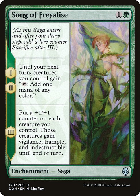 Song of Freyalise
Enchantment — Saga
(As this Saga enters and after your draw step, add a lore counter. Sacrifice after III.)
I, II — Until your next turn, creatures you control gain "{T}: Add one mana of any color."
III — Put a +1/+1 counter on each creature you control. Those creatures gain vigilance, trample, and indestructible until end of turn.