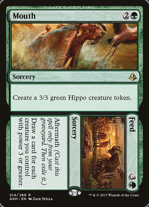 Mouth // Feed
Sorcery // Sorcery
Create a 3/3 green Hippo creature token.
Aftermath (Cast this spell only from your graveyard. Then exile it.)
Draw a card for each creature you control with power 3 or greater.