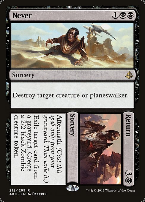 Never // Return
Sorcery // Sorcery
Destroy target creature or planeswalker.
Aftermath (Cast this spell only from your graveyard. Then exile it.)
Exile target card from a graveyard. Create a 2/2 black Zombie creature token.