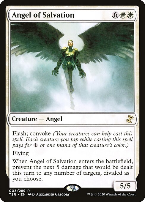 Angel of Salvation
Creature — Angel
Flash; convoke (Your creatures can help cast this spell. Each creature you tap while casting this spell pays for {1} or one mana of that creature's color.)
Flying
When this creature enters, prevent the next 5 damage that would be dealt this turn to any number of targets, divided as you choose.
5/5