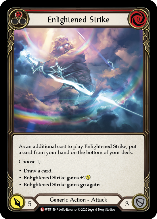Pitch:
1
Enlightened Strike

Cost:
0

As an additional cost to play Enlightened Strike, put a card from your hand on the bottom of your deck.

Choose 1;

Draw a card.

Enlightened Strike gains +2{p}.

Enlightened Strike gains go again.

Power:
5
Generic Action - Attack

Defense:
3
