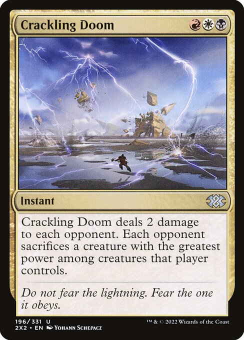 Crackling Doom
Instant
Crackling Doom deals 2 damage to each opponent. Each opponent sacrifices a creature with the greatest power among creatures that player controls.