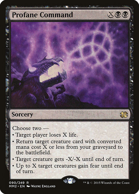 Profane Command
Sorcery
Choose two —
• Target player loses X life.
• Return target creature card with mana value X or less from your graveyard to the battlefield.
• Target creature gets -X/-X until end of turn.
• Up to X target creatures gain fear until end of turn. (They can't be blocked except by artifact creatures and/or black creatures.)