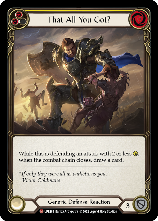 Pitch:
2
That All You Got?

Cost:
0

While this is defending an attack with 2 or less {p}, when the combat chain closes, draw a card.

Generic Defense Reaction

Defense:
3
